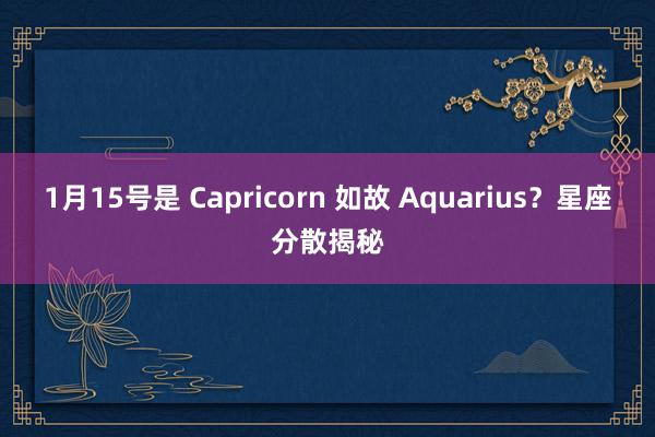 1月15号是 Capricorn 如故 Aquarius？星座分散揭秘